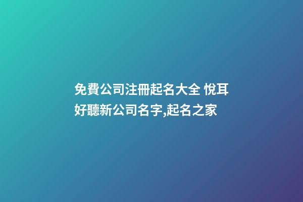 免費公司注冊起名大全 悅耳好聽新公司名字,起名之家-第1張-公司起名-玄機派